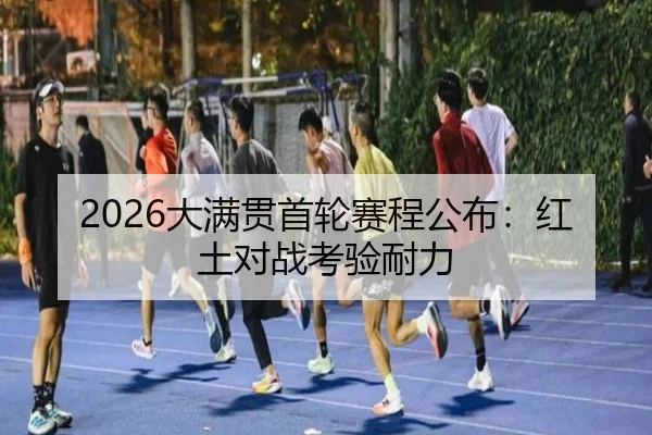 2026大满贯首轮赛程公布：红土对战考验耐力