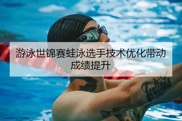 游泳世锦赛蛙泳选手技术优化带动成绩提升