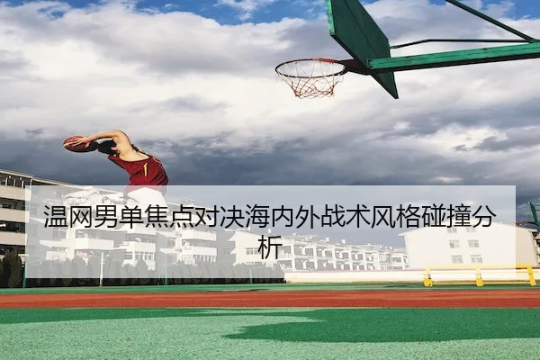 温网男单焦点对决海内外战术风格碰撞分析